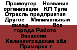 Промоутер › Название организации ­ КП-Тула › Отрасль предприятия ­ Другое › Минимальный оклад ­ 15 000 - Все города Работа » Вакансии   . Калининградская обл.,Приморск г.